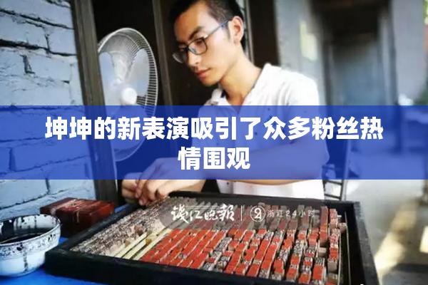 坤坤的新表演吸引了众多粉丝热情围观