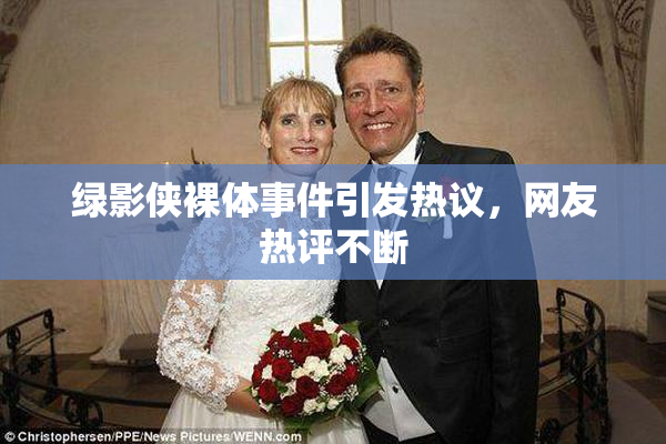 绿影侠裸体事件引发热议，网友热评不断