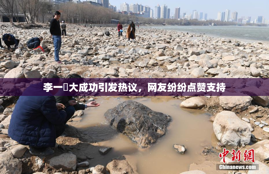 李一挏大成功引发热议，网友纷纷点赞支持