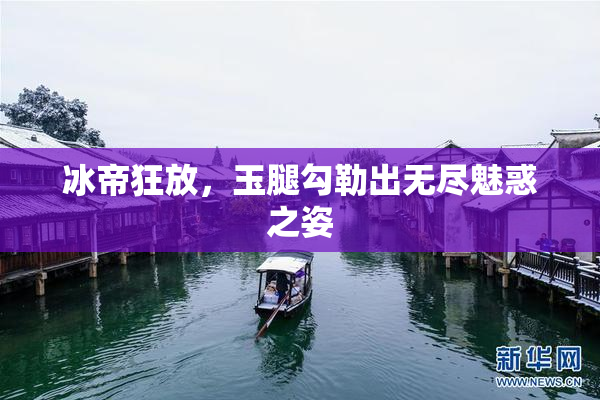 冰帝狂放，玉腿勾勒出无尽魅惑之姿