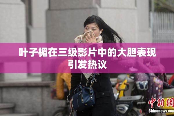 叶子楣在三级影片中的大胆表现引发热议