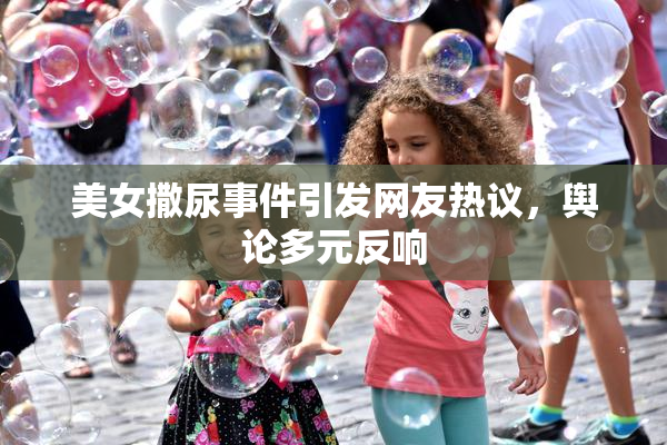 美女撒尿事件引发网友热议，舆论多元反响