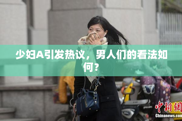 少妇A引发热议，男人们的看法如何？