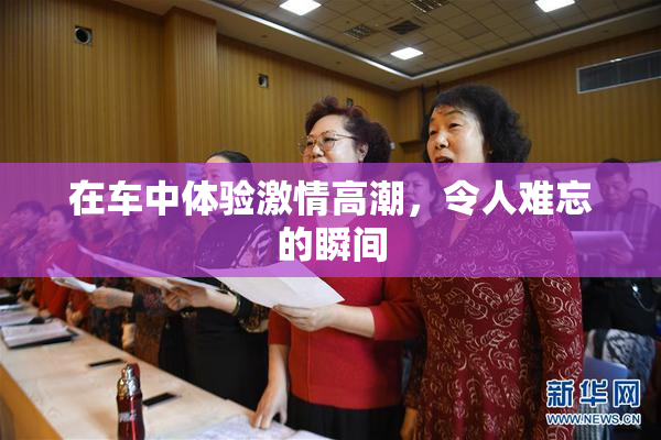 在车中体验激情高潮，令人难忘的瞬间