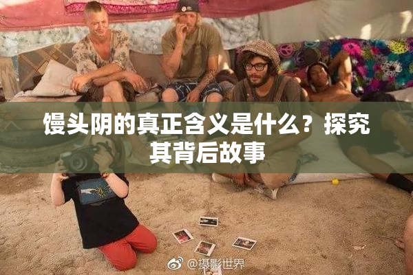 馒头阴的真正含义是什么？探究其背后故事