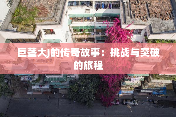 巨茎大J的传奇故事：挑战与突破的旅程