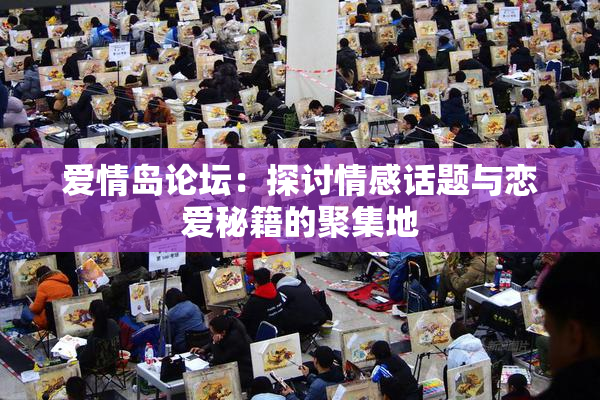 爱情岛论坛：探讨情感话题与恋爱秘籍的聚集地