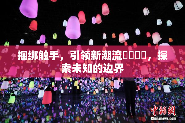 捆绑触手，引领新潮流❌‌❌‌，探索未知的边界