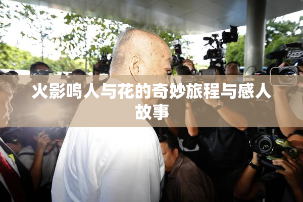 火影鸣人与花的奇妙旅程与感人故事