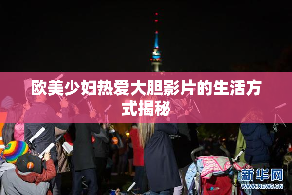 欧美少妇热爱大胆影片的生活方式揭秘