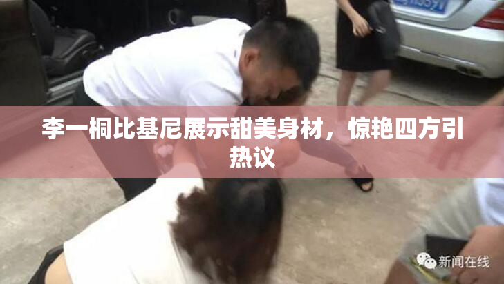 李一桐比基尼展示甜美身材，惊艳四方引热议