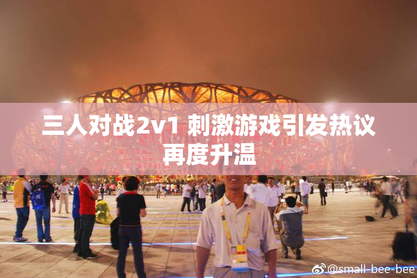 三人对战2v1 刺激游戏引发热议再度升温