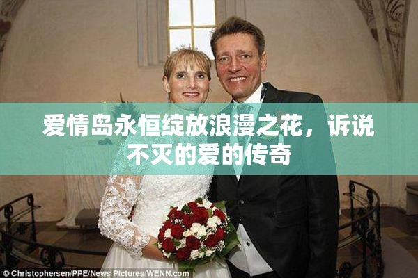爱情岛永恒绽放浪漫之花，诉说不灭的爱的传奇