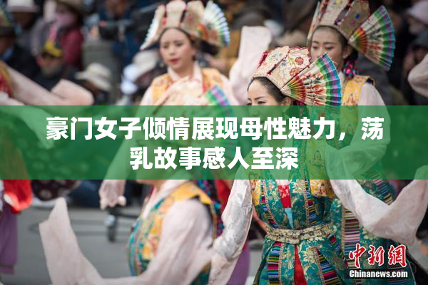 豪门女子倾情展现母性魅力，荡乳故事感人至深