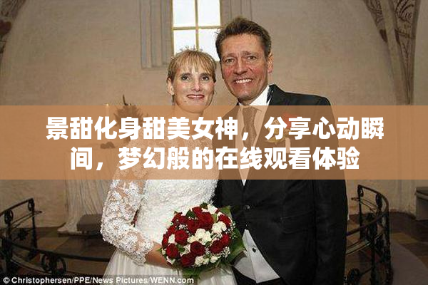 景甜化身甜美女神，分享心动瞬间，梦幻般的在线观看体验