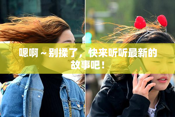 嗯啊～别揉了，快来听听最新的故事吧！
