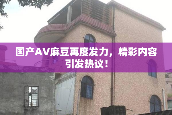 国产AV麻豆再度发力，精彩内容引发热议！