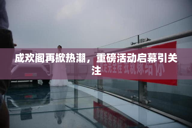 成欢阁再掀热潮，重磅活动启幕引关注