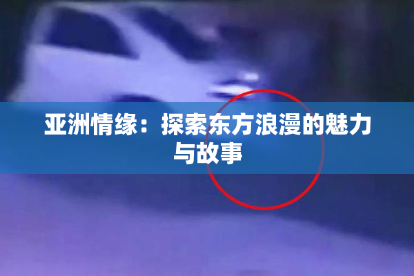 亚洲情缘：探索东方浪漫的魅力与故事
