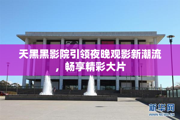 天黑黑影院引领夜晚观影新潮流，畅享精彩大片