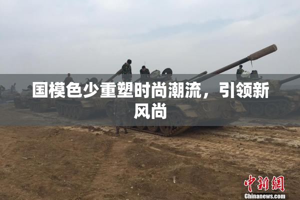 国模色少重塑时尚潮流，引领新风尚