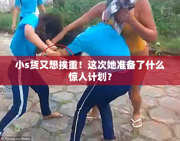 小s货又想挨重！这次她准备了什么惊人计划？