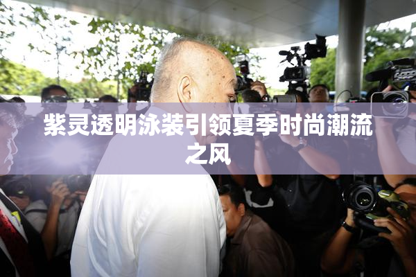 紫灵透明泳装引领夏季时尚潮流之风