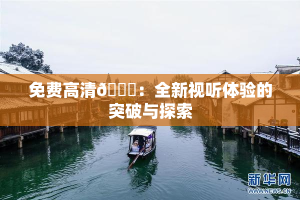 免费高清🔞：全新视听体验的突破与探索