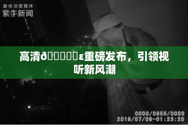 高清🔞❌‌ε重磅发布，引领视听新风潮