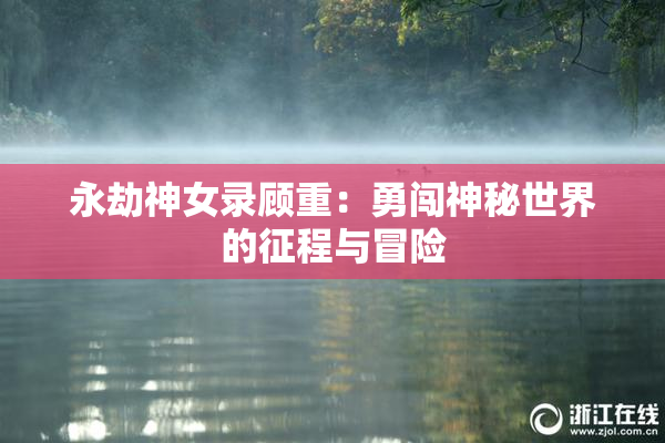 永劫神女录顾重：勇闯神秘世界的征程与冒险