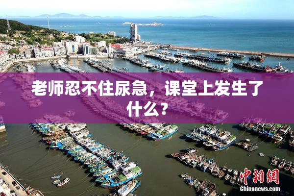 老师忍不住尿急，课堂上发生了什么？