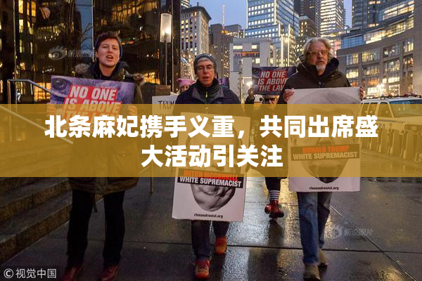 北条麻妃携手义重，共同出席盛大活动引关注