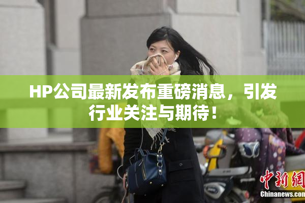 HP公司最新发布重磅消息，引发行业关注与期待！