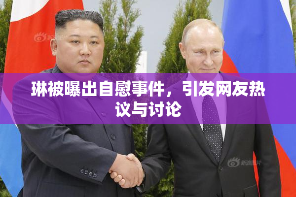 琳被曝出自慰事件，引发网友热议与讨论