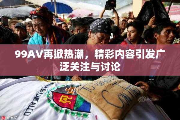 99AV再掀热潮，精彩内容引发广泛关注与讨论