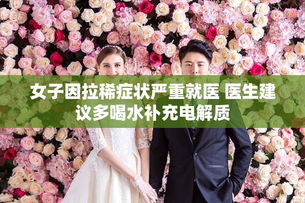 女子因拉稀症状严重就医 医生建议多喝水补充电解质