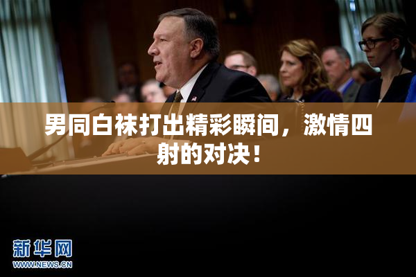男同白袜打出精彩瞬间，激情四射的对决！