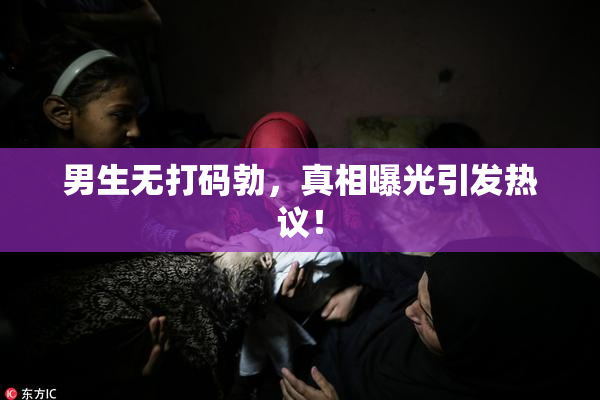 男生无打码勃，真相曝光引发热议！