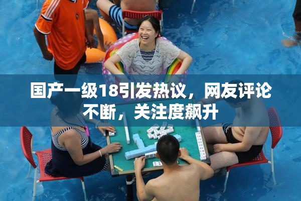 国产一级18引发热议，网友评论不断，关注度飙升