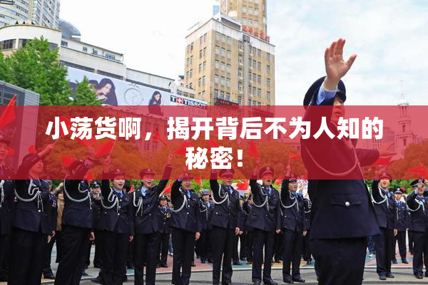小荡货啊，揭开背后不为人知的秘密！
