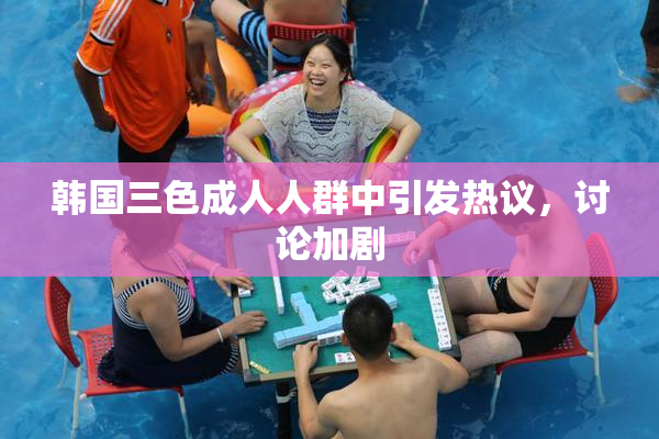 韩国三色成人人群中引发热议，讨论加剧