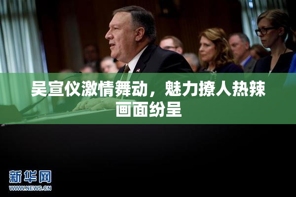 吴宣仪激情舞动，魅力撩人热辣画面纷呈