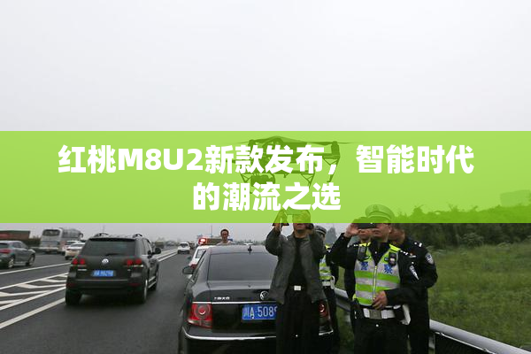 红桃M8U2新款发布，智能时代的潮流之选
