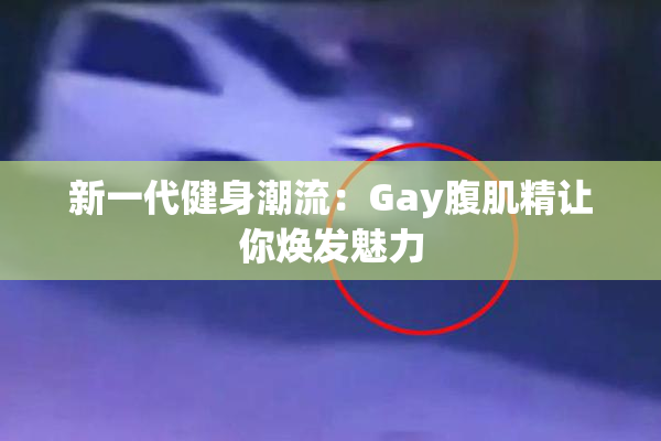 新一代健身潮流：Gay腹肌精让你焕发魅力