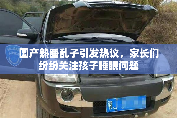 国产熟睡乱子引发热议，家长们纷纷关注孩子睡眠问题