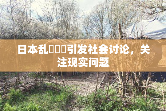 日本乱婬妺妺引发社会讨论，关注现实问题