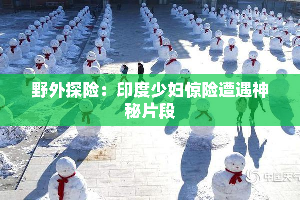 野外探险：印度少妇惊险遭遇神秘片段