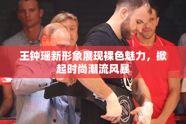 王钟瑶新形象展现裸色魅力，掀起时尚潮流风暴