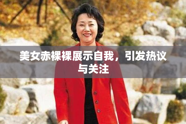 美女赤裸裸展示自我，引发热议与关注