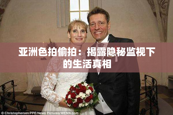 亚洲色拍偷拍：揭露隐秘监视下的生活真相
